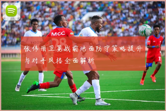 张伟丽卫冕战前地面防守策略提升与对手风格全面解析